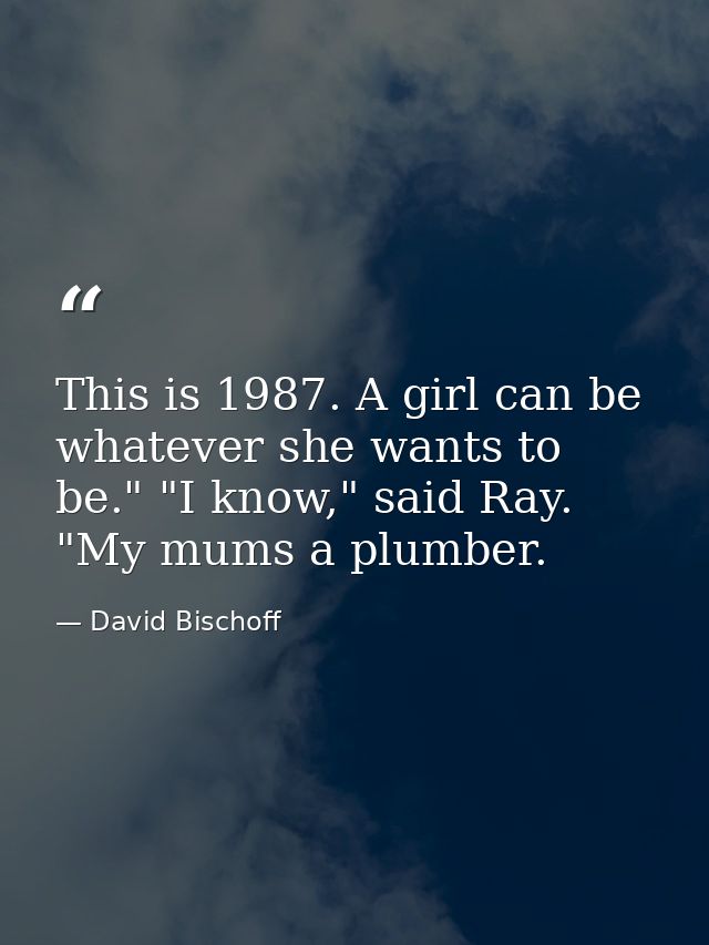 This is 1987. A girl can be whatever she wants to be." "I know," said Ray. "My mums a plumber. — David Bischoff