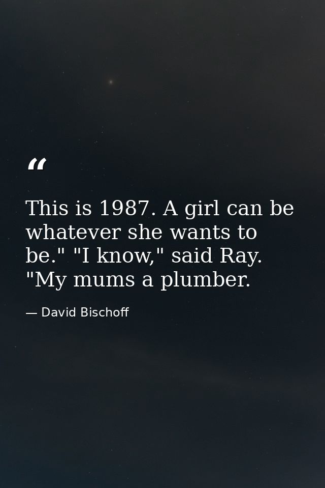 This is 1987. A girl can be whatever she wants to be." "I know," said Ray. "My mums a plumber. — David Bischoff