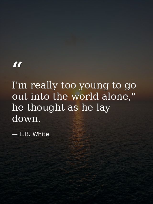 I'm really too young to go out into the world alone," he thought as he lay down. — E.B. White