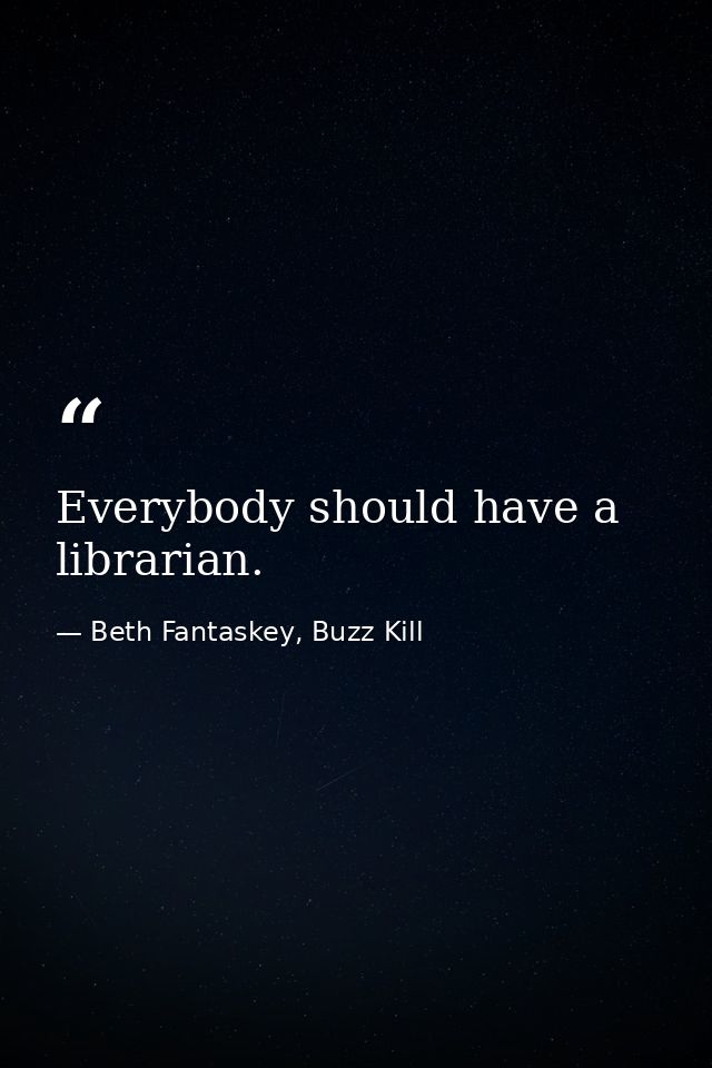Everybody should have a librarian. — Beth Fantaskey, Buzz Kill