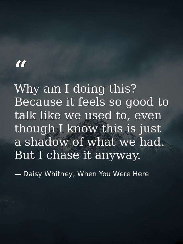 Why am I doing this? Because it feels so good to talk like we used to, even though I know this is just a shadow of what  — Daisy Whitney, When You Were Here