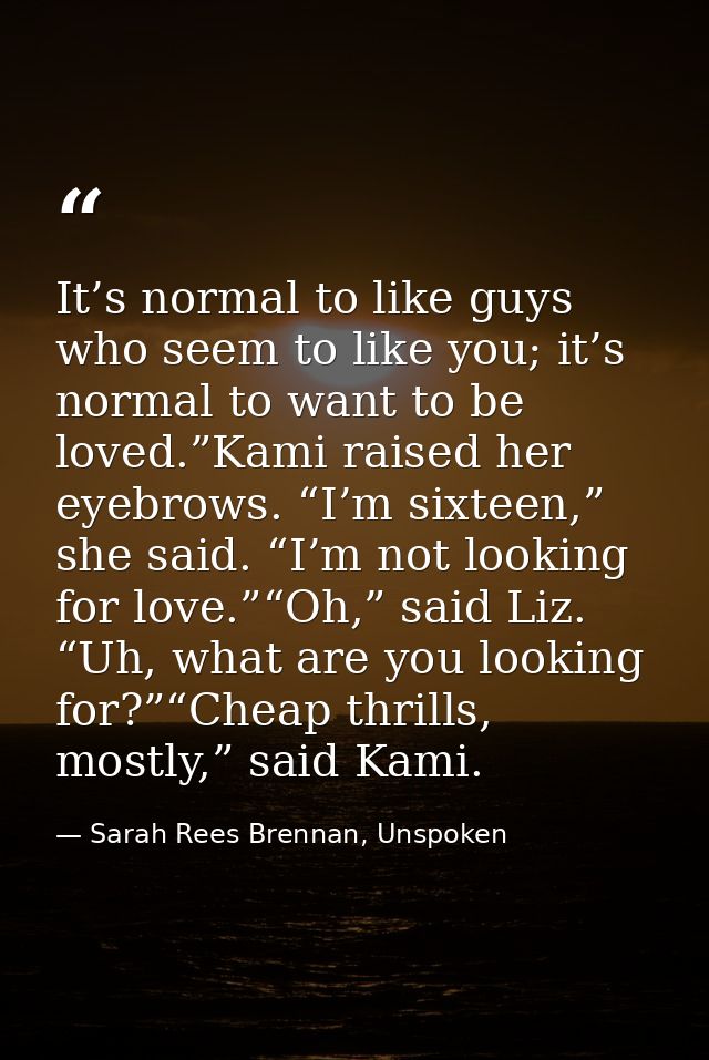 It’s normal to like guys who seem to like you; it’s normal to want to be loved.”Kami raised her eyebrows. “I’m sixteen,” — Sarah Rees Brennan, Unspoken