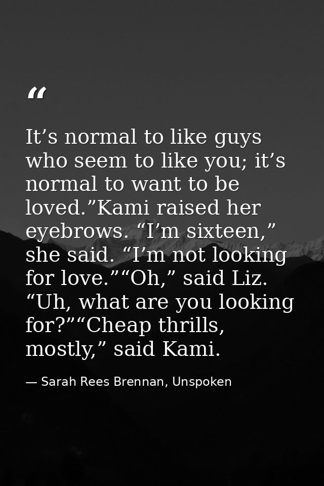 It’s normal to like guys who seem to like you; it’s normal to want to be loved.”Kami raised her eyebrows. “I’m sixteen,” — Sarah Rees Brennan, Unspoken