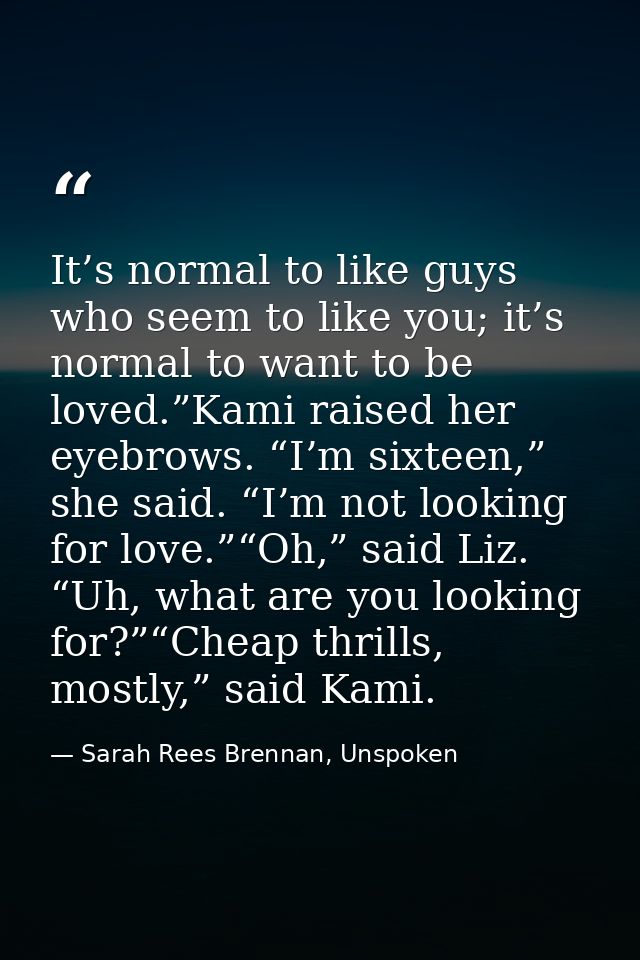 It’s normal to like guys who seem to like you; it’s normal to want to be loved.”Kami raised her eyebrows. “I’m sixteen,” — Sarah Rees Brennan, Unspoken