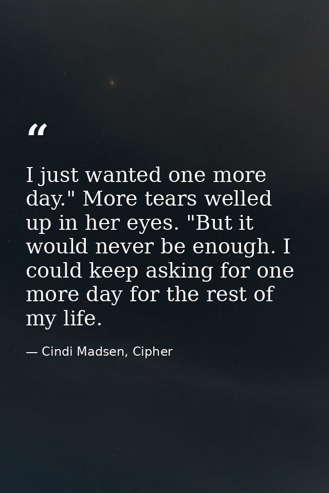 I just wanted one more day." More tears welled up in her eyes. "But it would never be enough. I could keep asking for on — Cindi Madsen, Cipher