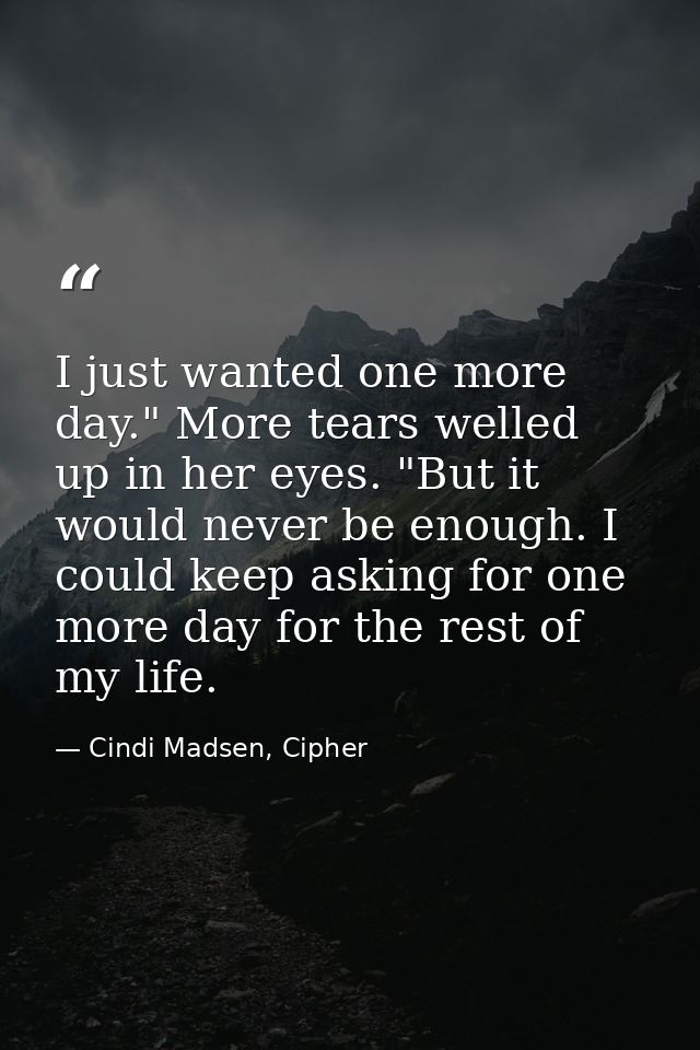 I just wanted one more day." More tears welled up in her eyes. "But it would never be enough. I could keep asking for on — Cindi Madsen, Cipher