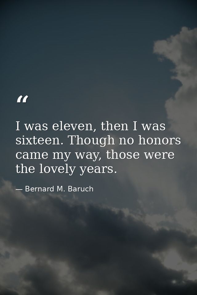 I was eleven, then I was sixteen. Though no honors came my way, those were the lovely years. — Bernard M. Baruch