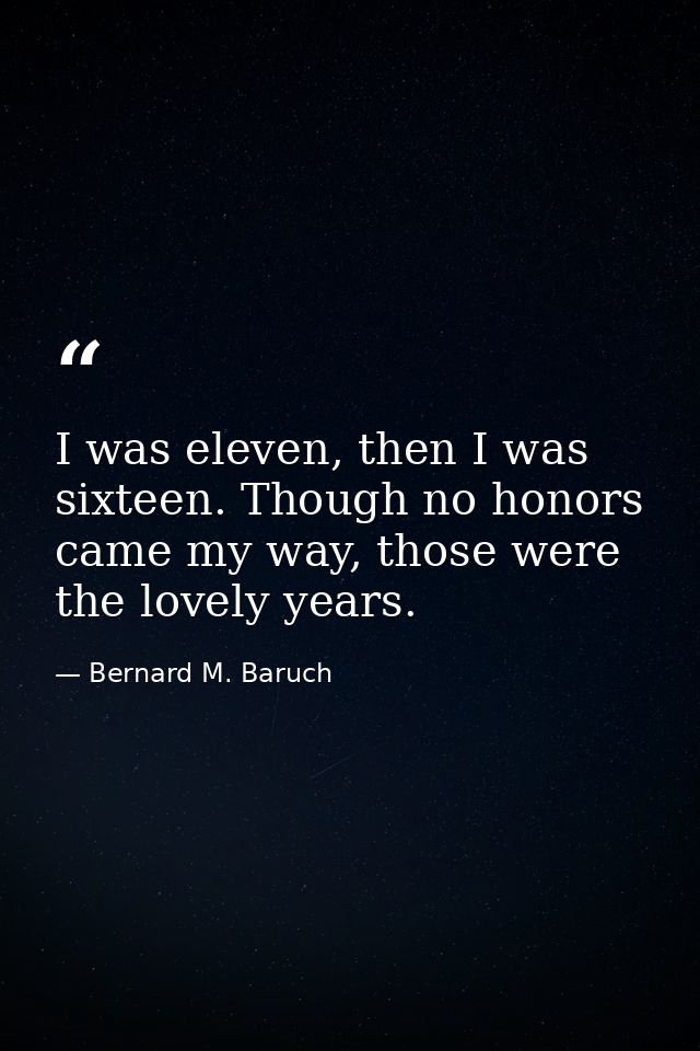 I was eleven, then I was sixteen. Though no honors came my way, those were the lovely years. — Bernard M. Baruch