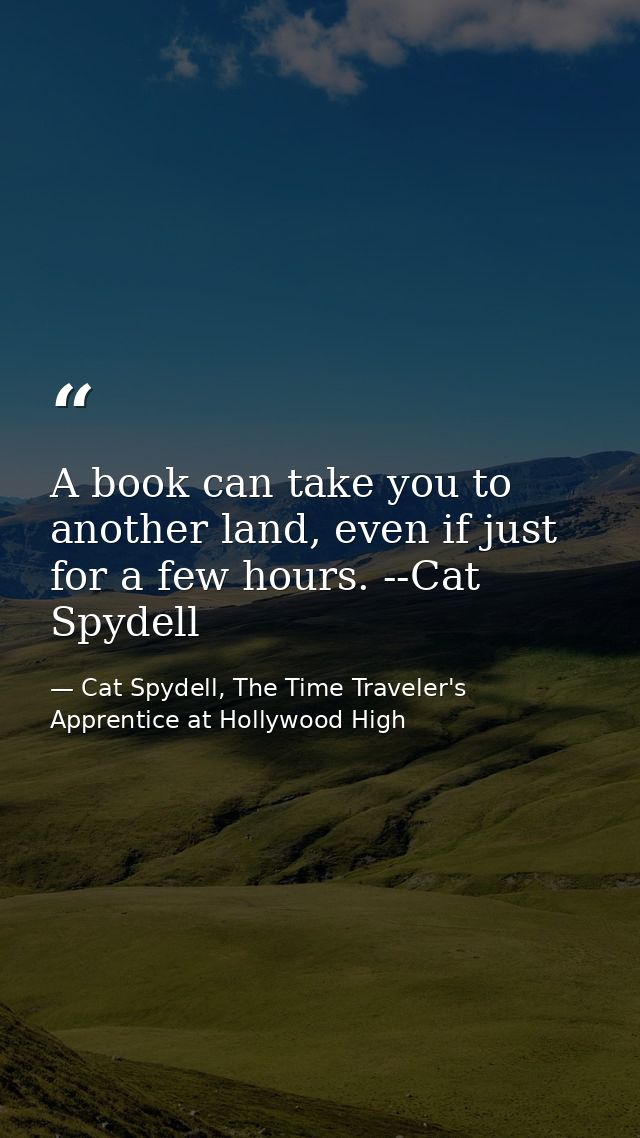 A book can take you to another land, even if just for a few hours. --Cat Spydell — Cat Spydell, The Time Traveler's Apprentice at Hollywood High