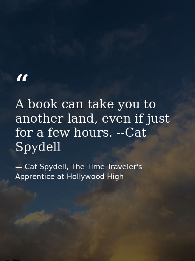 A book can take you to another land, even if just for a few hours. --Cat Spydell — Cat Spydell, The Time Traveler's Apprentice at Hollywood High