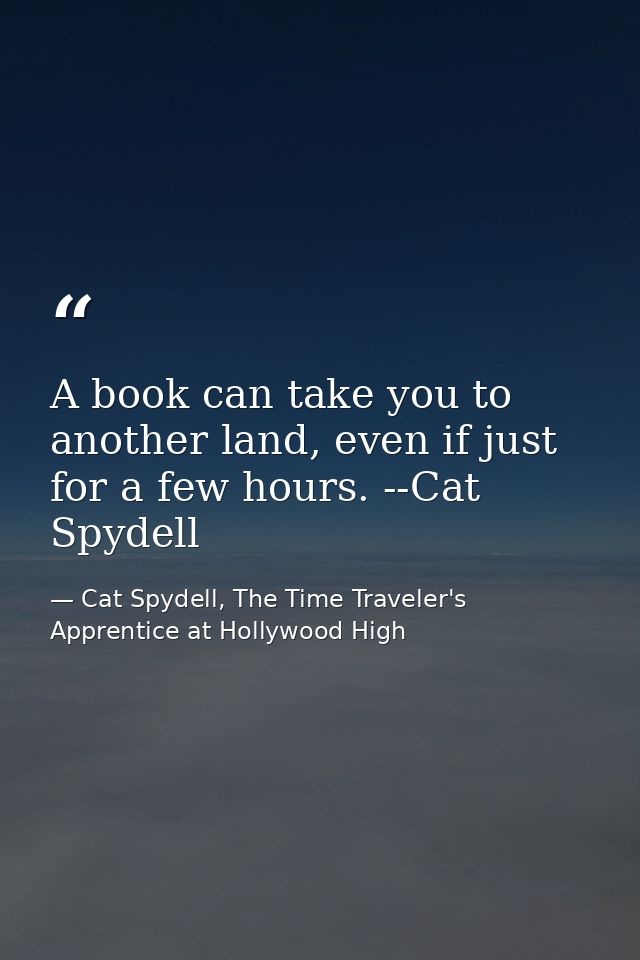 A book can take you to another land, even if just for a few hours. --Cat Spydell — Cat Spydell, The Time Traveler's Apprentice at Hollywood High