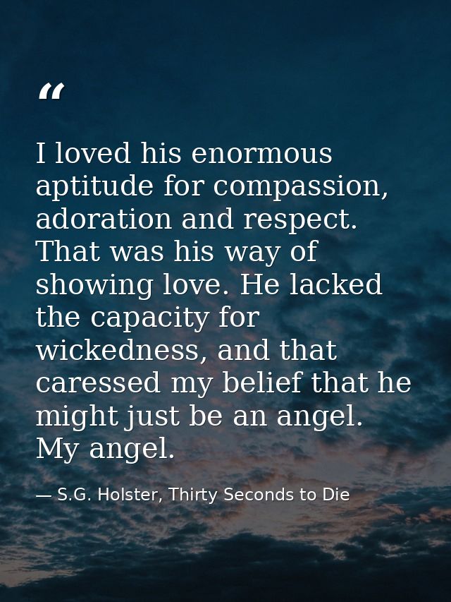 I loved his enormous aptitude for compassion, adoration and respect. That was his way of showing love. He lacked the cap — S.G. Holster, Thirty Seconds to Die