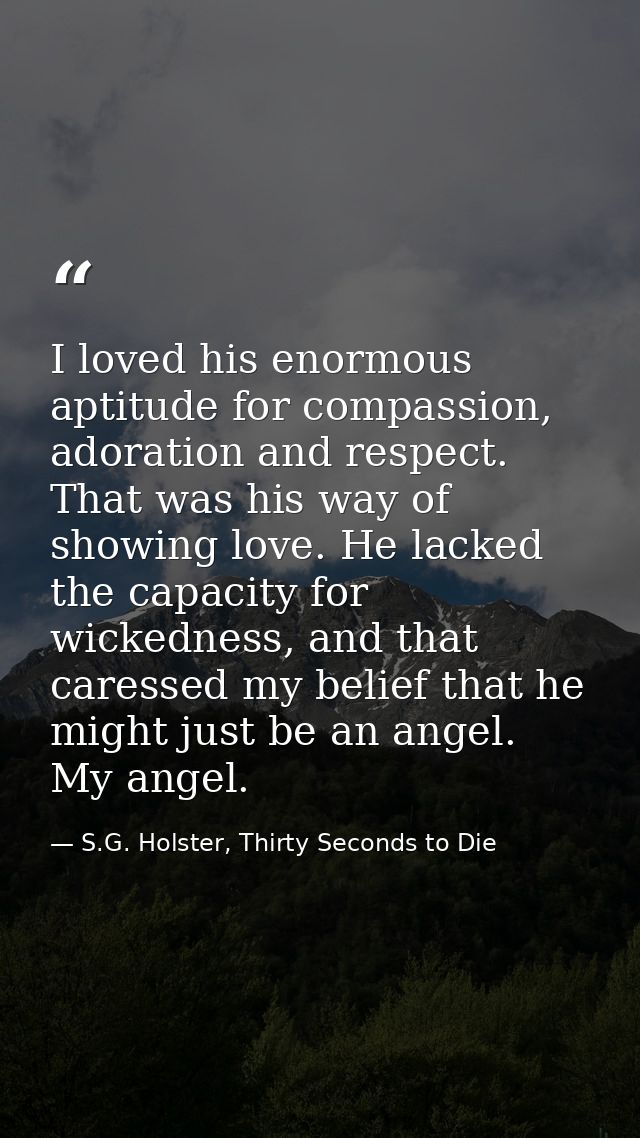 I loved his enormous aptitude for compassion, adoration and respect. That was his way of showing love. He lacked the cap — S.G. Holster, Thirty Seconds to Die