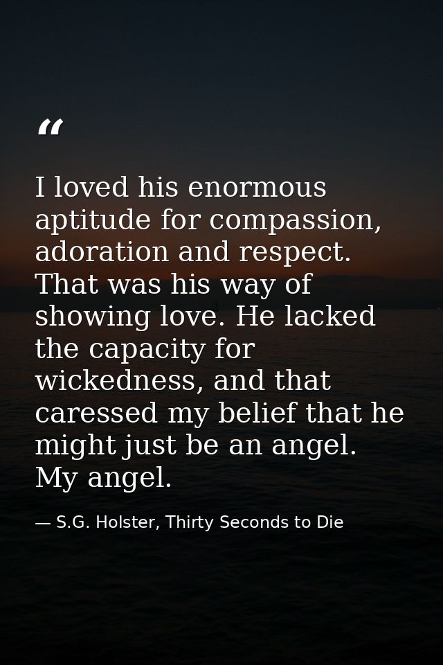 I loved his enormous aptitude for compassion, adoration and respect. That was his way of showing love. He lacked the cap — S.G. Holster, Thirty Seconds to Die