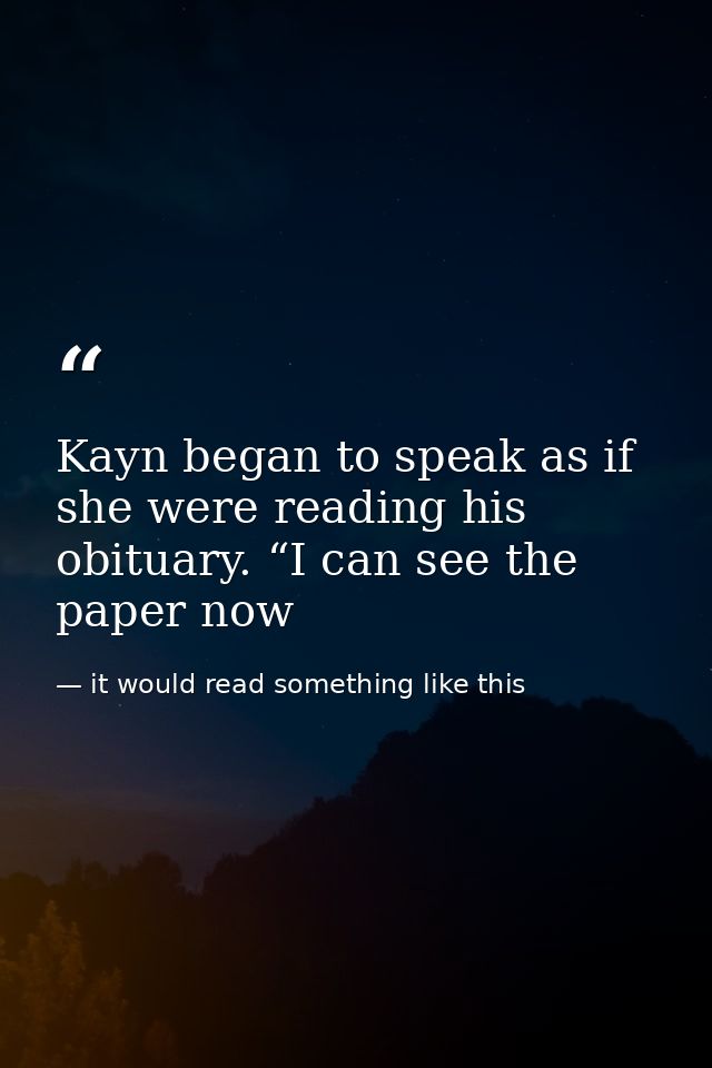 Kayn began to speak as if she were reading his obituary. “I can see the paper now — it would read something like this