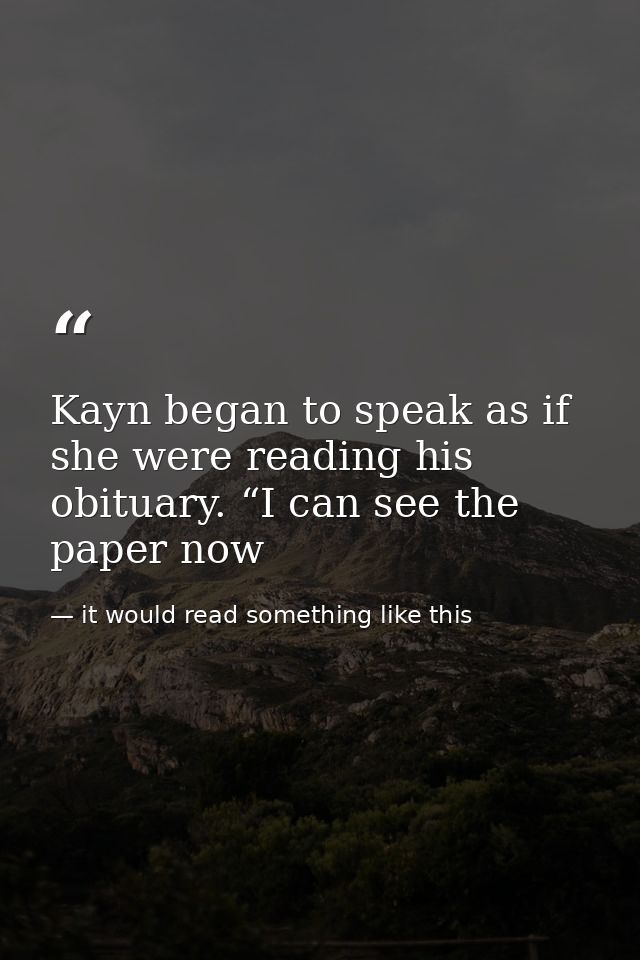 Kayn began to speak as if she were reading his obituary. “I can see the paper now — it would read something like this