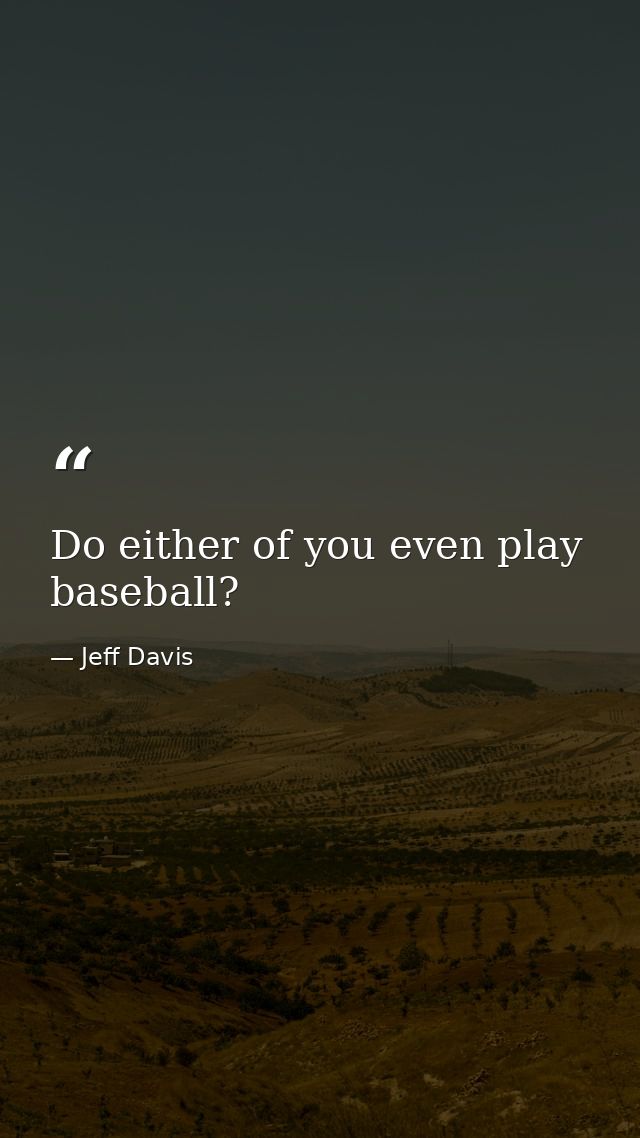 Do either of you even play baseball? — Jeff Davis