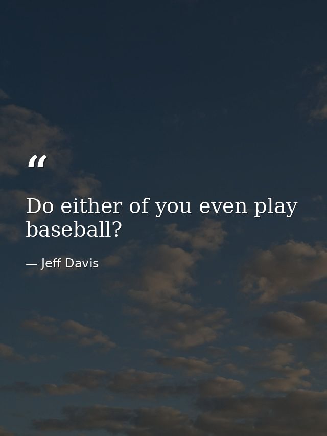 Do either of you even play baseball? — Jeff Davis
