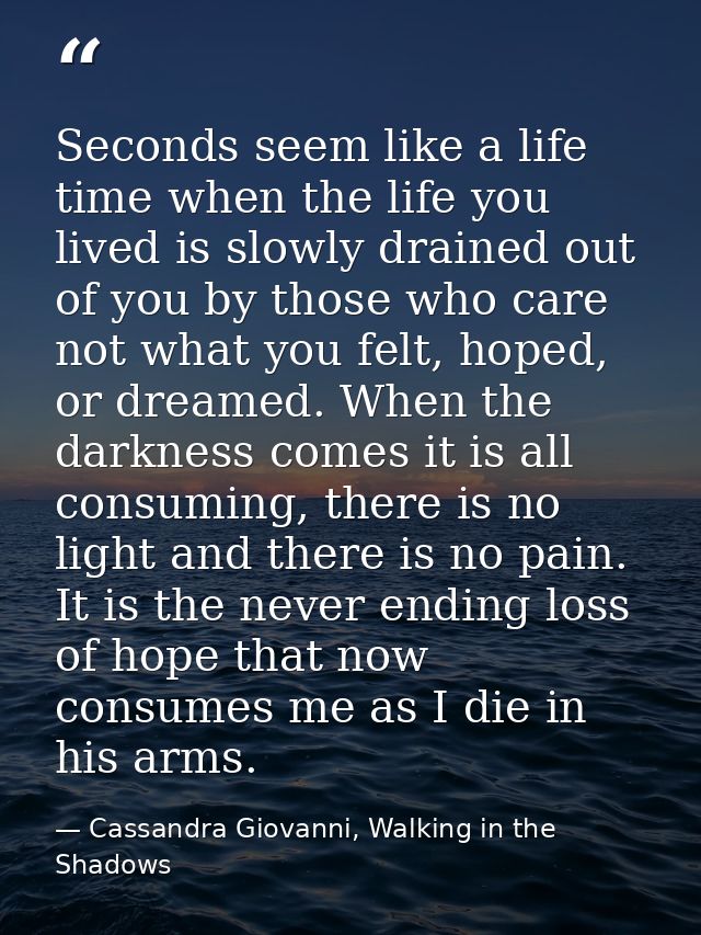 Seconds seem like a life time when the life you lived is slowly drained out of you by those who care not what you felt,  — Cassandra Giovanni, Walking in the Shadows