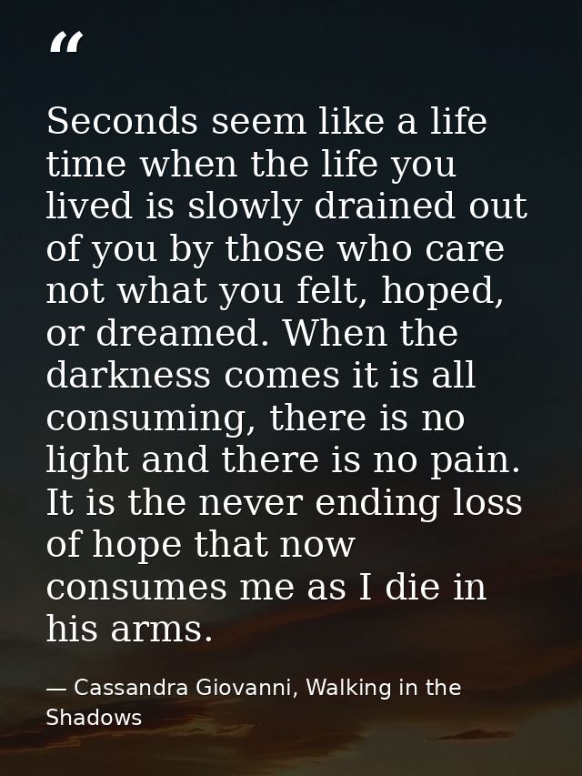 Seconds seem like a life time when the life you lived is slowly drained out of you by those who care not what you felt,  — Cassandra Giovanni, Walking in the Shadows