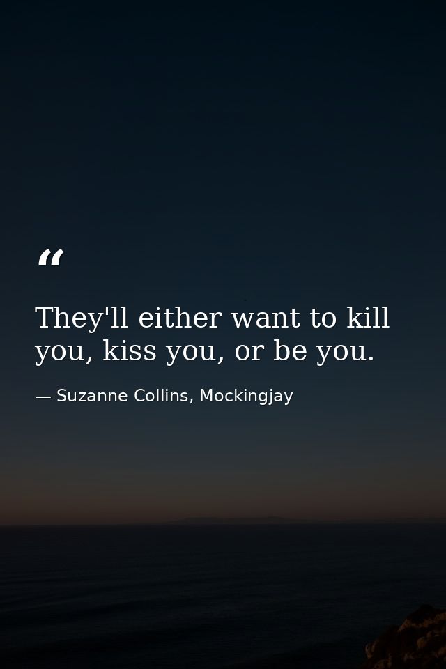 They'll either want to kill you, kiss you, or be you. — Suzanne Collins, Mockingjay