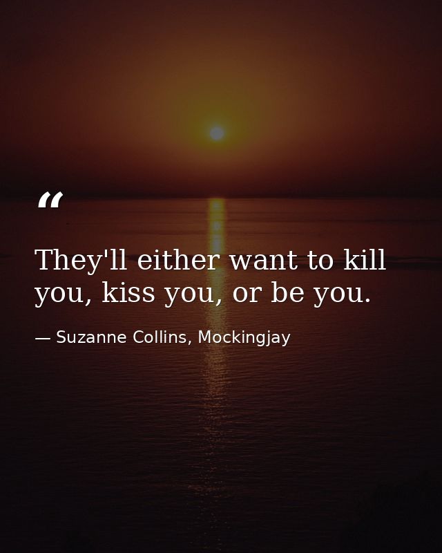 They'll either want to kill you, kiss you, or be you. — Suzanne Collins, Mockingjay