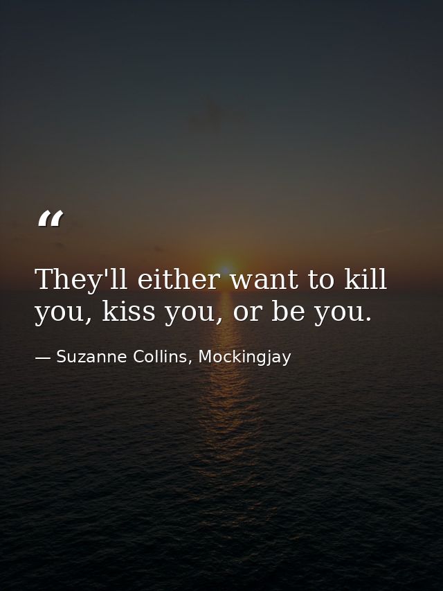 They'll either want to kill you, kiss you, or be you. — Suzanne Collins, Mockingjay