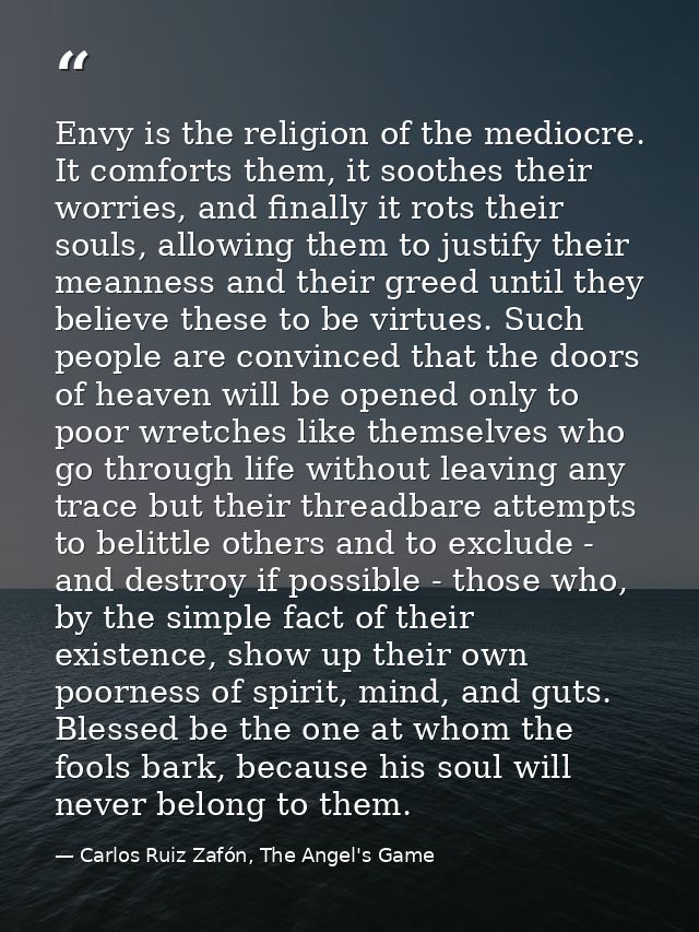 Envy is the religion of the mediocre. It comforts them, it soothes their worries, and finally it rots their souls, allow — Carlos Ruiz Zafón, The Angel's Game