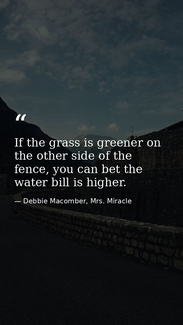 If the grass is greener on the other side of the fence, you can bet the water bill is higher. — Debbie Macomber, Mrs. Miracle
