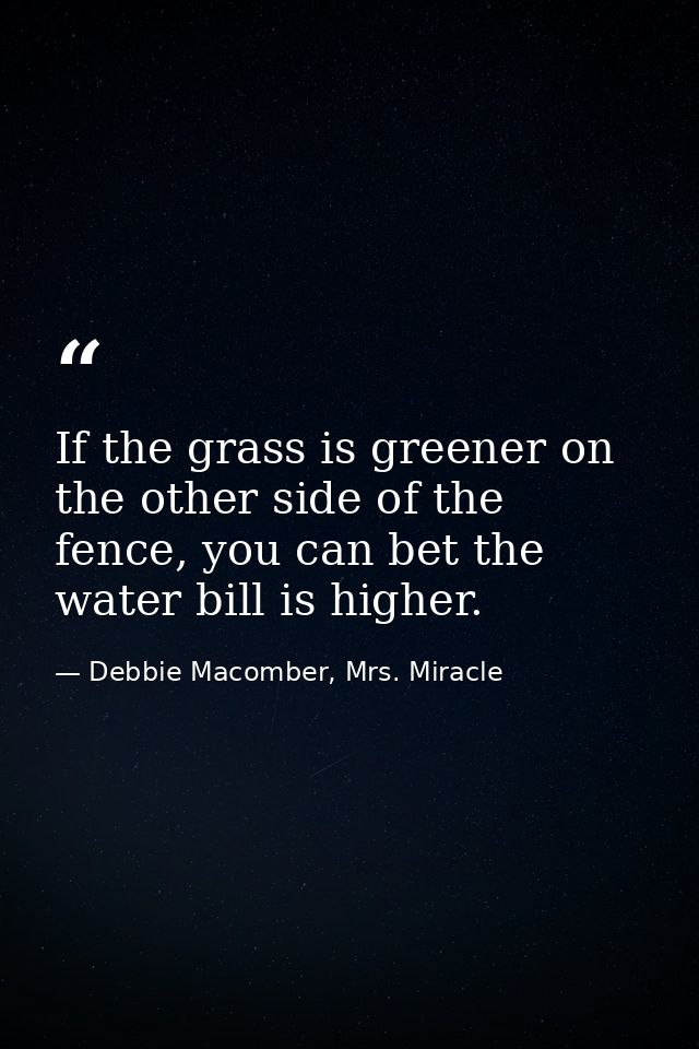 If the grass is greener on the other side of the fence, you can bet the water bill is higher. — Debbie Macomber, Mrs. Miracle