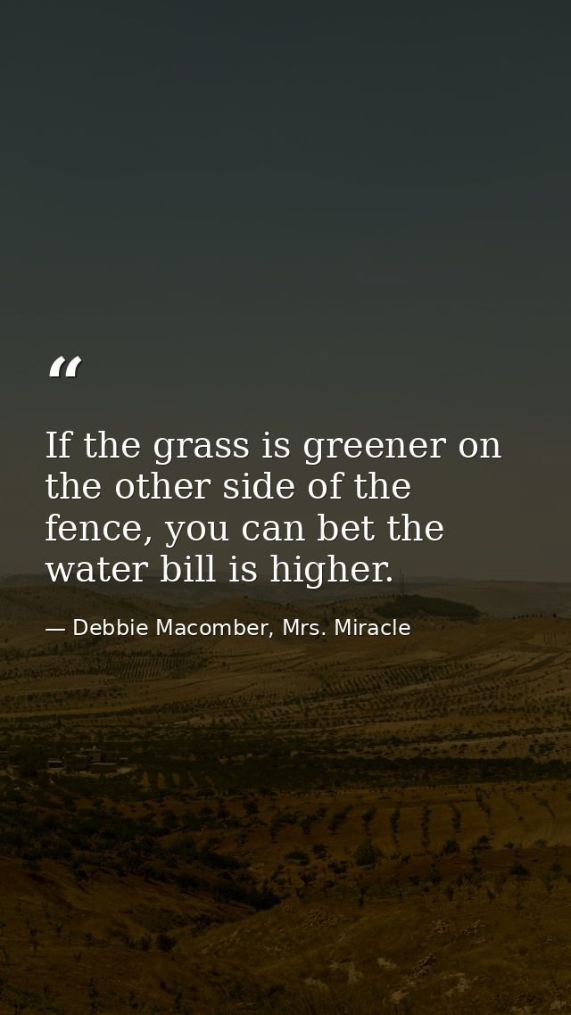 If the grass is greener on the other side of the fence, you can bet the water bill is higher. — Debbie Macomber, Mrs. Miracle