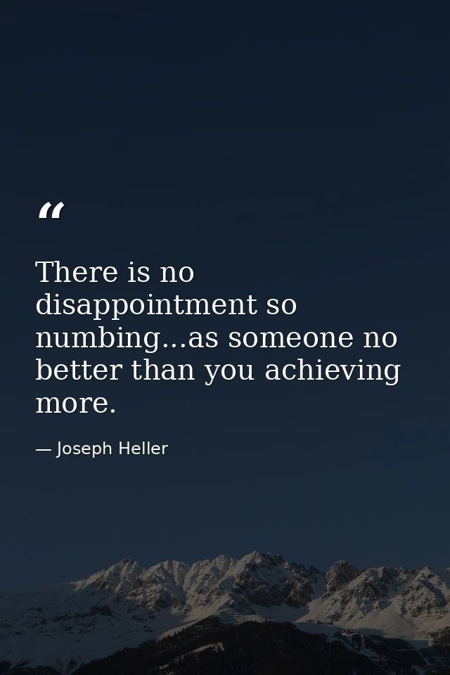 There is no disappointment so numbing...as someone no better than you achieving more. — Joseph Heller