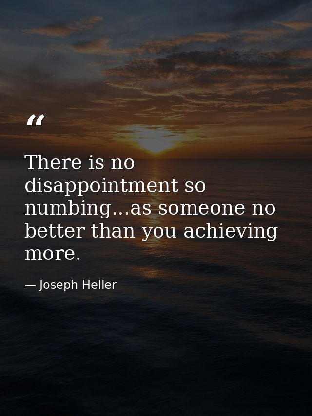 There is no disappointment so numbing...as someone no better than you achieving more. — Joseph Heller