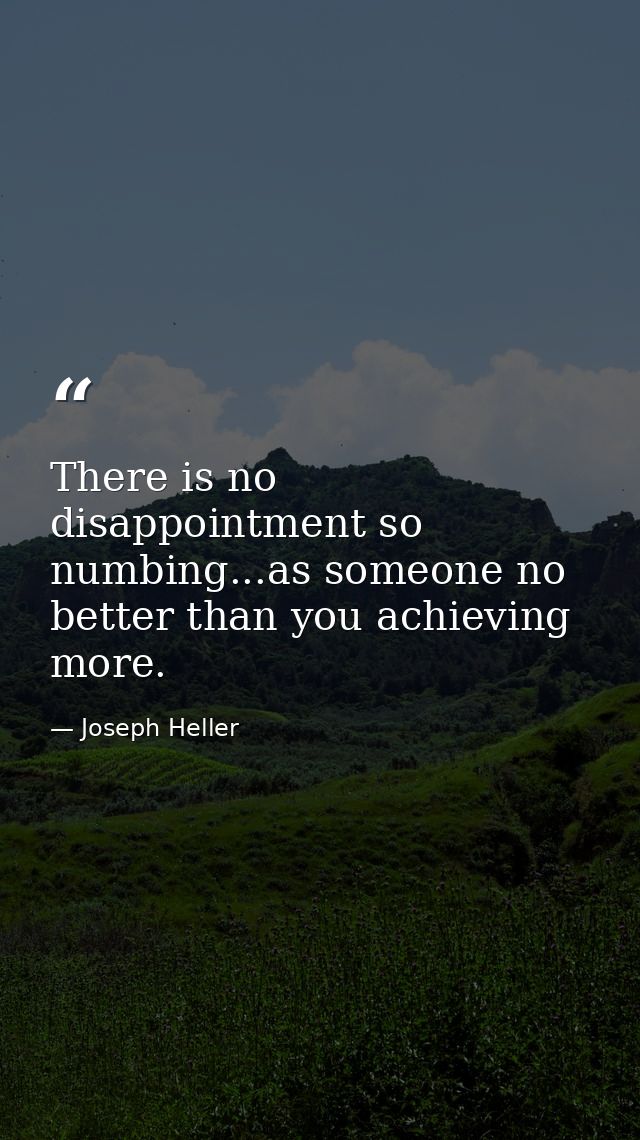 There is no disappointment so numbing...as someone no better than you achieving more. — Joseph Heller