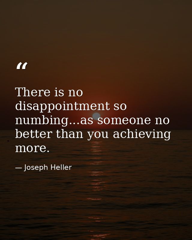 There is no disappointment so numbing...as someone no better than you achieving more. — Joseph Heller