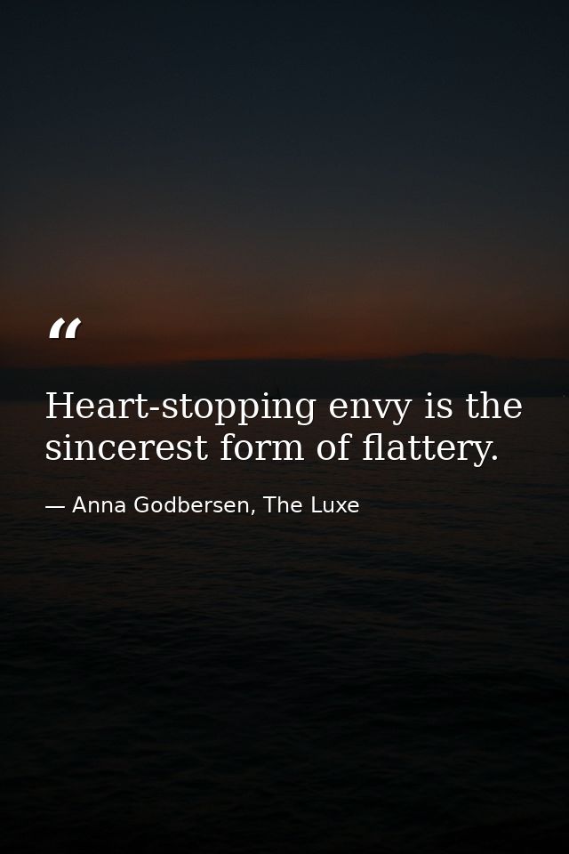 Heart-stopping envy is the sincerest form of flattery. — Anna Godbersen, The Luxe