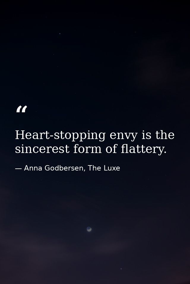 Heart-stopping envy is the sincerest form of flattery. — Anna Godbersen, The Luxe