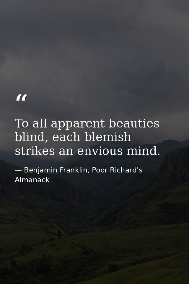 To all apparent beauties blind, each blemish strikes an envious mind. — Benjamin Franklin, Poor Richard's Almanack