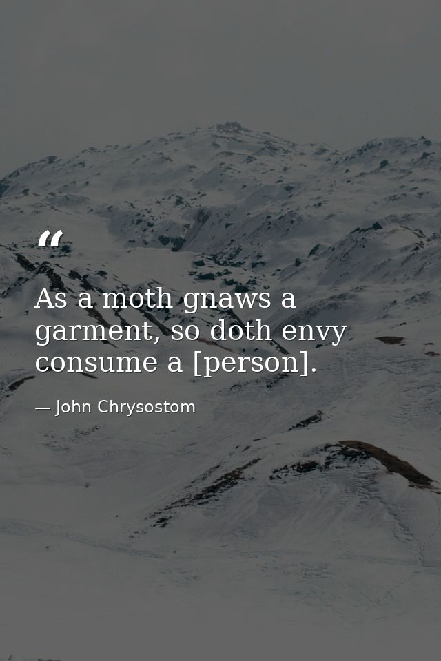 As a moth gnaws a garment, so doth envy consume a [person]. — John Chrysostom