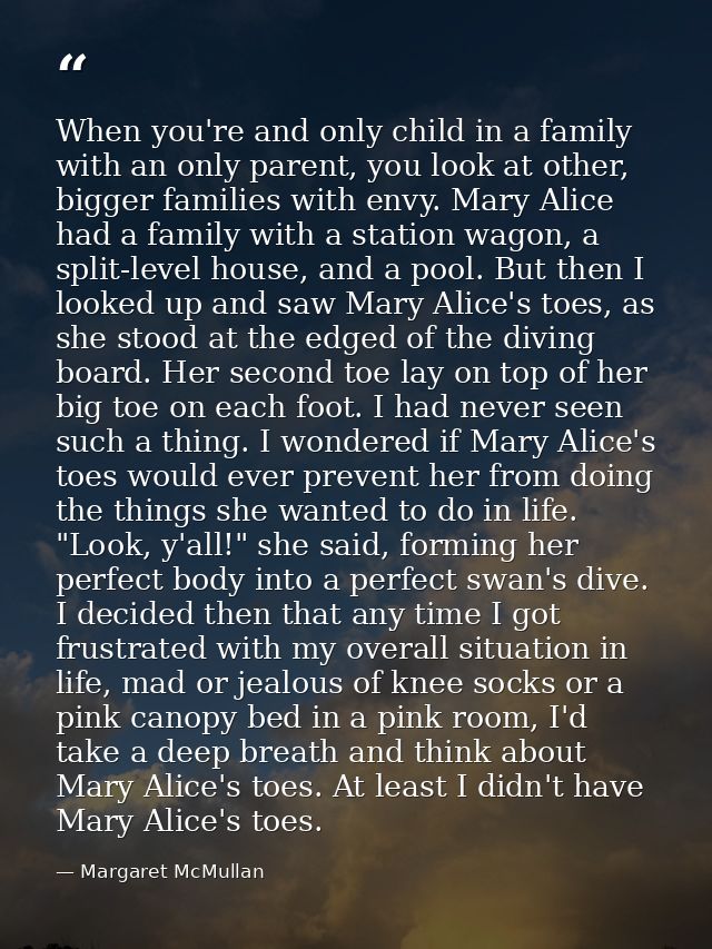 When you're and only child in a family with an only parent, you look at other, bigger families with envy. Mary Alice had — Margaret McMullan