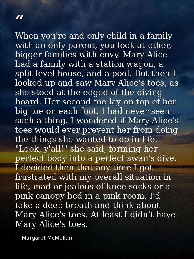 When you're and only child in a family with an only parent, you look at other, bigger families with envy. Mary Alice had — Margaret McMullan