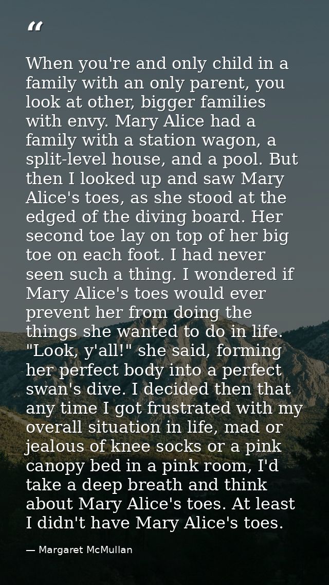 When you're and only child in a family with an only parent, you look at other, bigger families with envy. Mary Alice had — Margaret McMullan