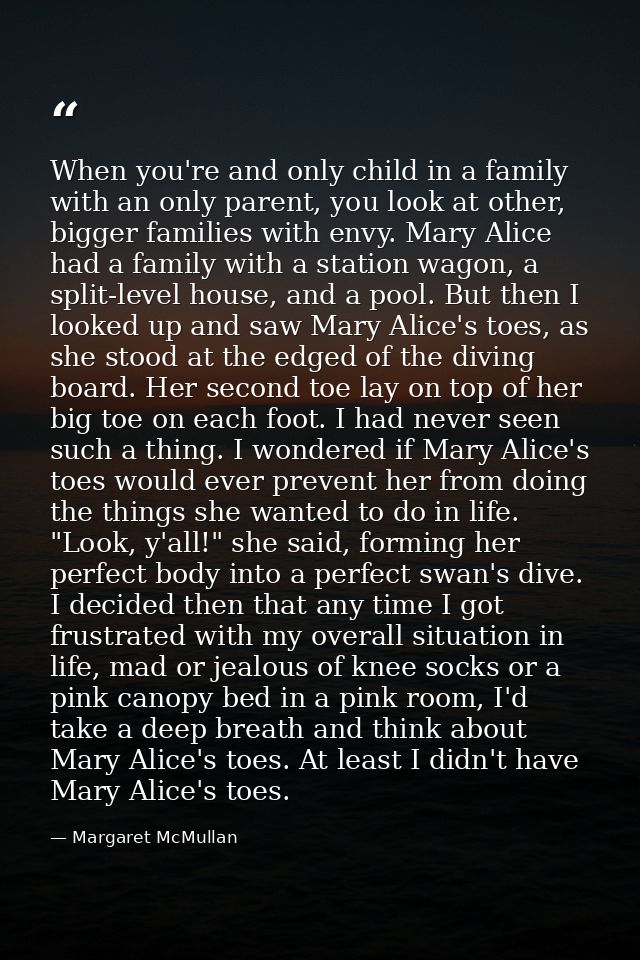 When you're and only child in a family with an only parent, you look at other, bigger families with envy. Mary Alice had — Margaret McMullan