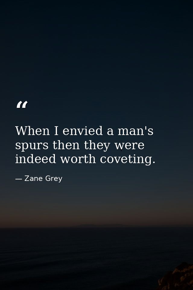 When I envied a man's spurs then they were indeed worth coveting. — Zane Grey