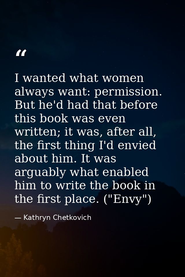 I wanted what women always want: permission. But he'd had that before this book was even written; it was, after all, the — Kathryn Chetkovich