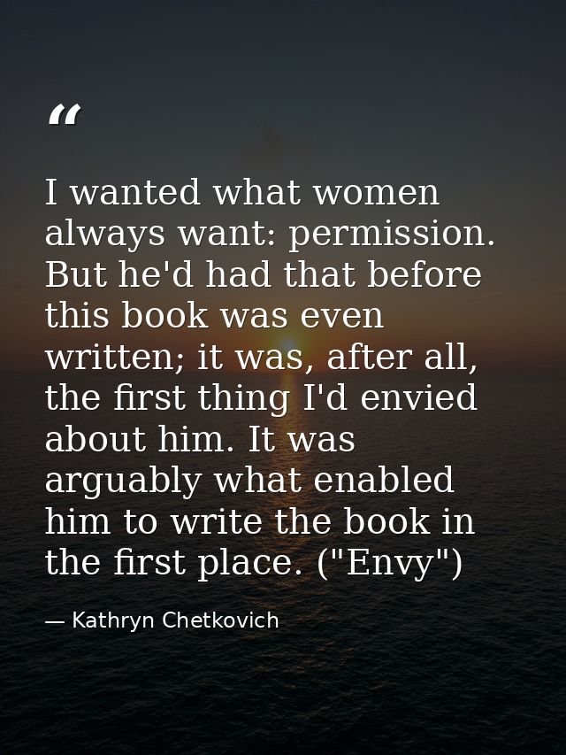 I wanted what women always want: permission. But he'd had that before this book was even written; it was, after all, the — Kathryn Chetkovich