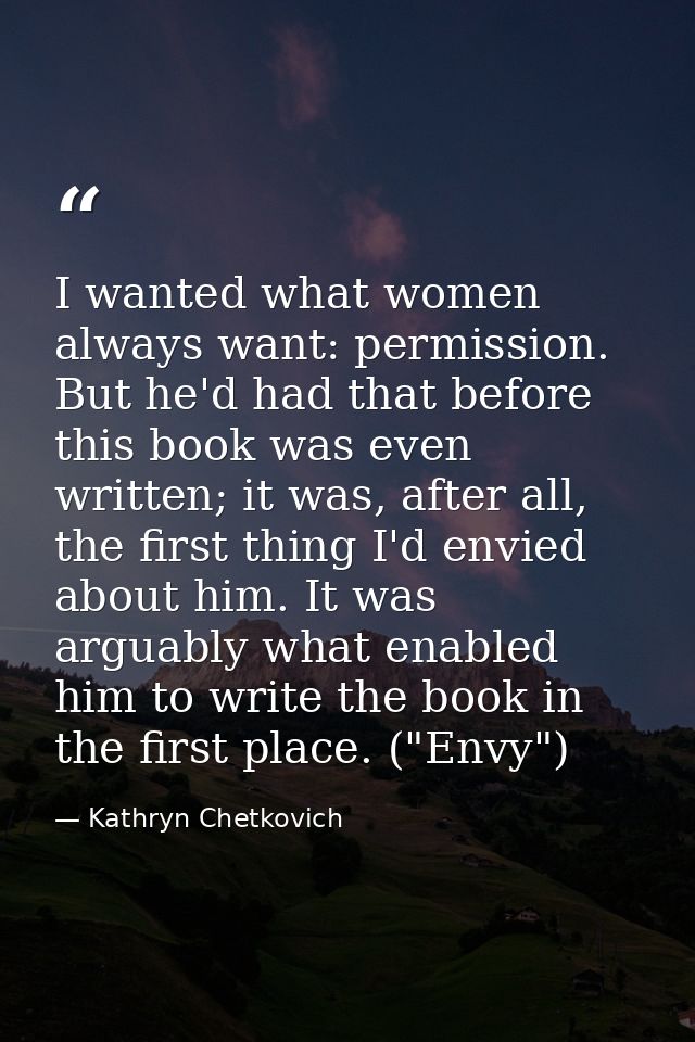 I wanted what women always want: permission. But he'd had that before this book was even written; it was, after all, the — Kathryn Chetkovich