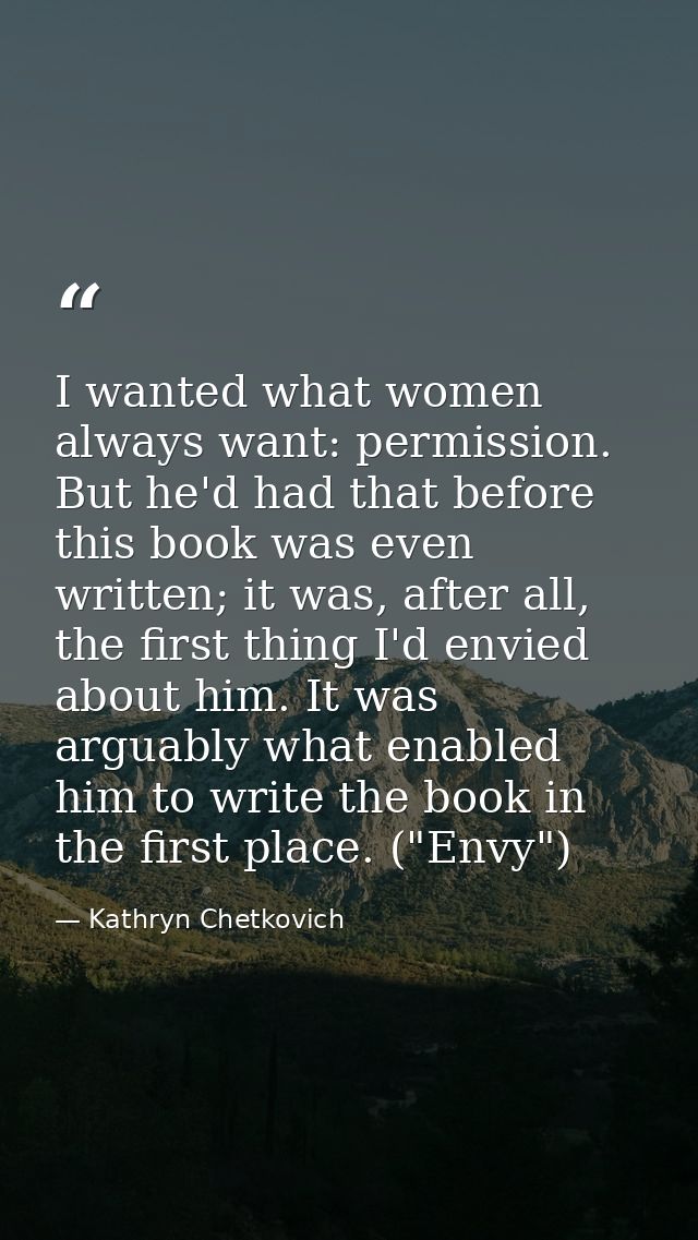 I wanted what women always want: permission. But he'd had that before this book was even written; it was, after all, the — Kathryn Chetkovich