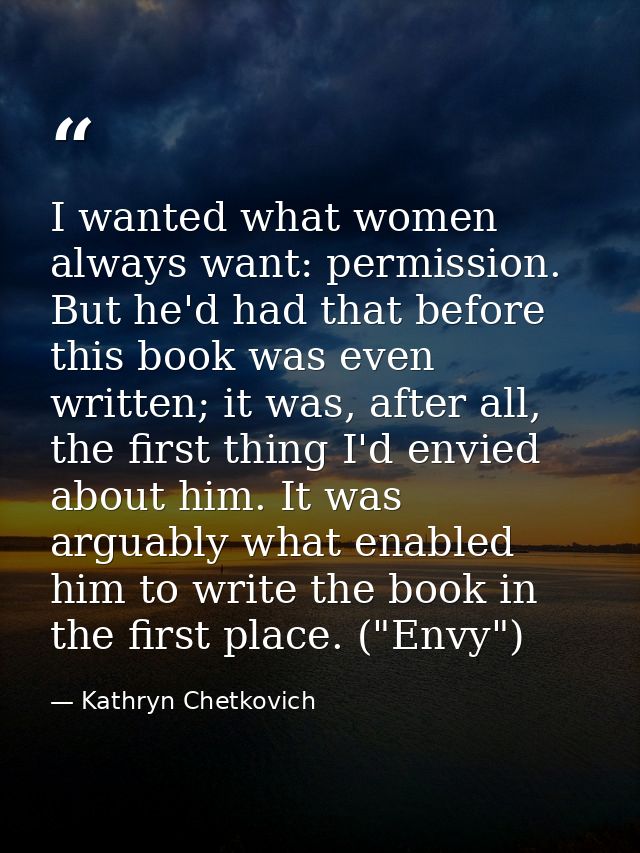 I wanted what women always want: permission. But he'd had that before this book was even written; it was, after all, the — Kathryn Chetkovich
