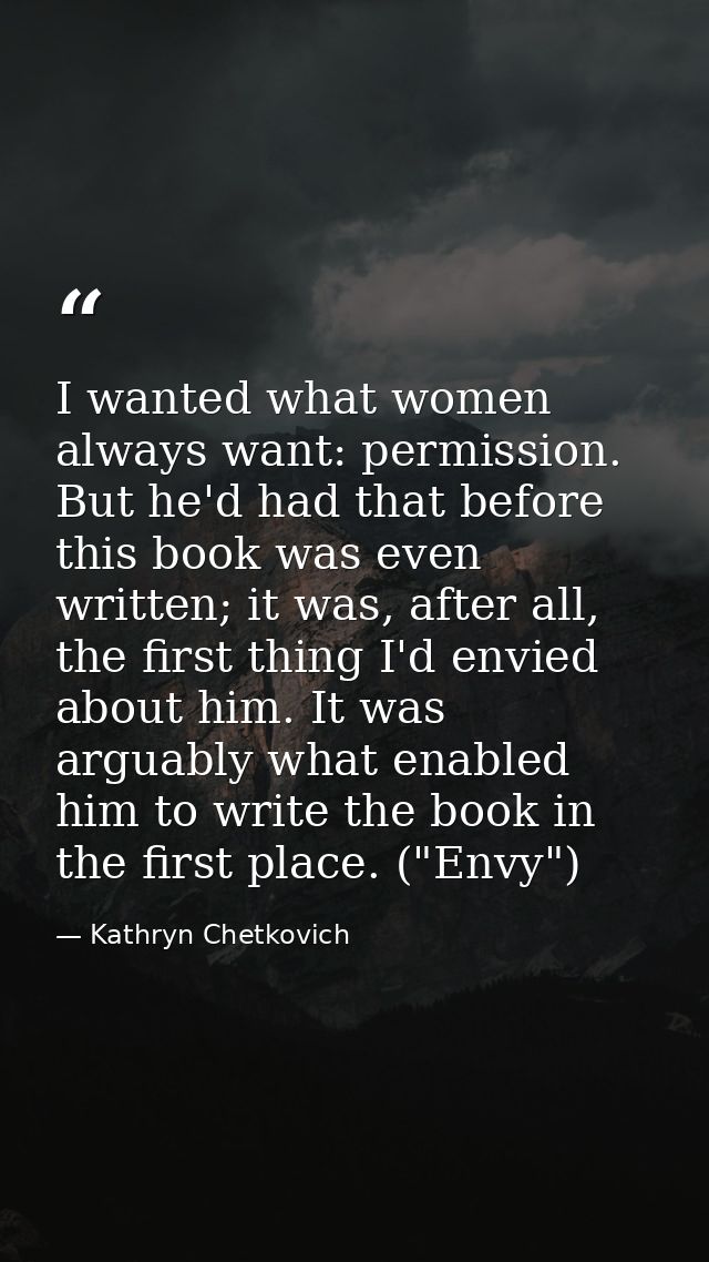I wanted what women always want: permission. But he'd had that before this book was even written; it was, after all, the — Kathryn Chetkovich